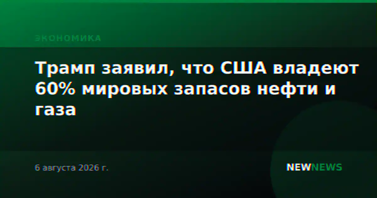 Трамп заявил, что США владеют 60% мировых запасов нефти и газа