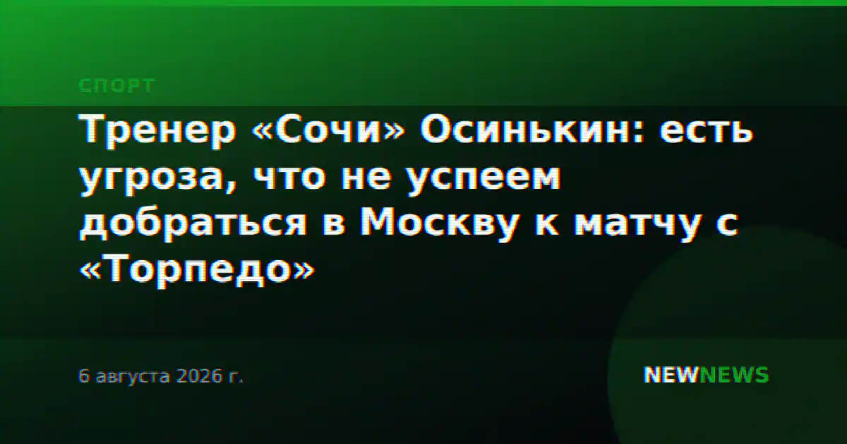 Тренер «Сочи» Осинькин: есть угроза, что не успеем добраться в Москву к матчу с «Торпедо»
