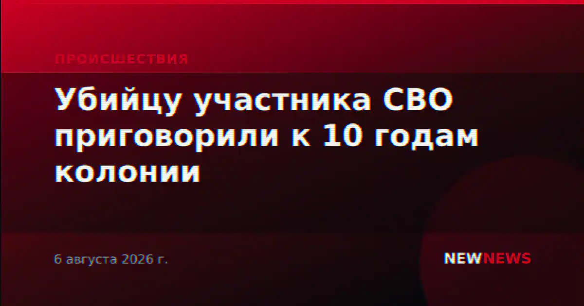 Убийцу участника СВО приговорили к 10 годам колонии
