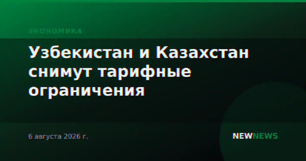 Узбекистан и Казахстан снимут тарифные ограничения
