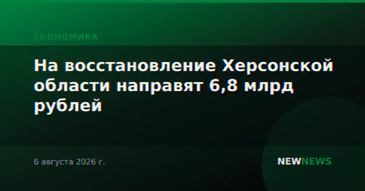 На восстановление Херсонской области направят 6,8 млрд рублей