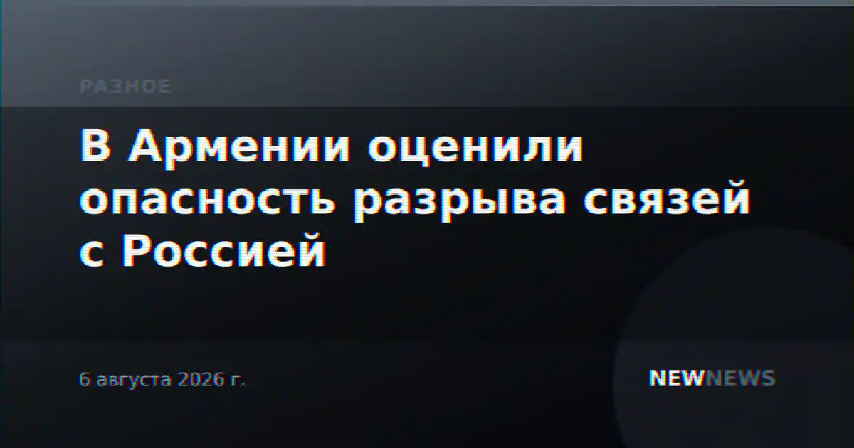 В Армении оценили опасность разрыва связей с Россией