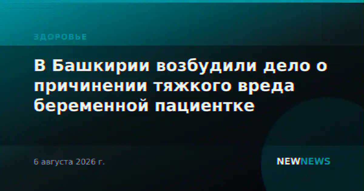 В Башкирии возбудили дело о причинении тяжкого вреда беременной пациентке