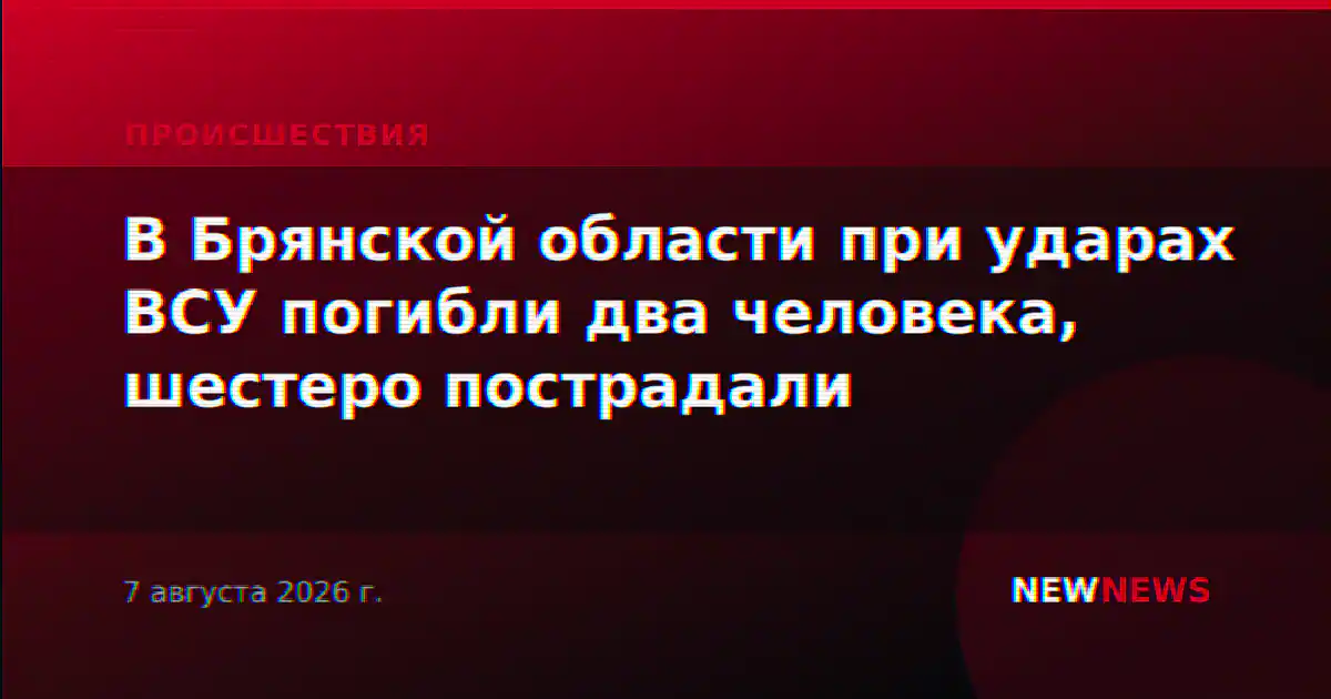 В Брянской области при ударах ВСУ погибли два человека, шестеро пострадали