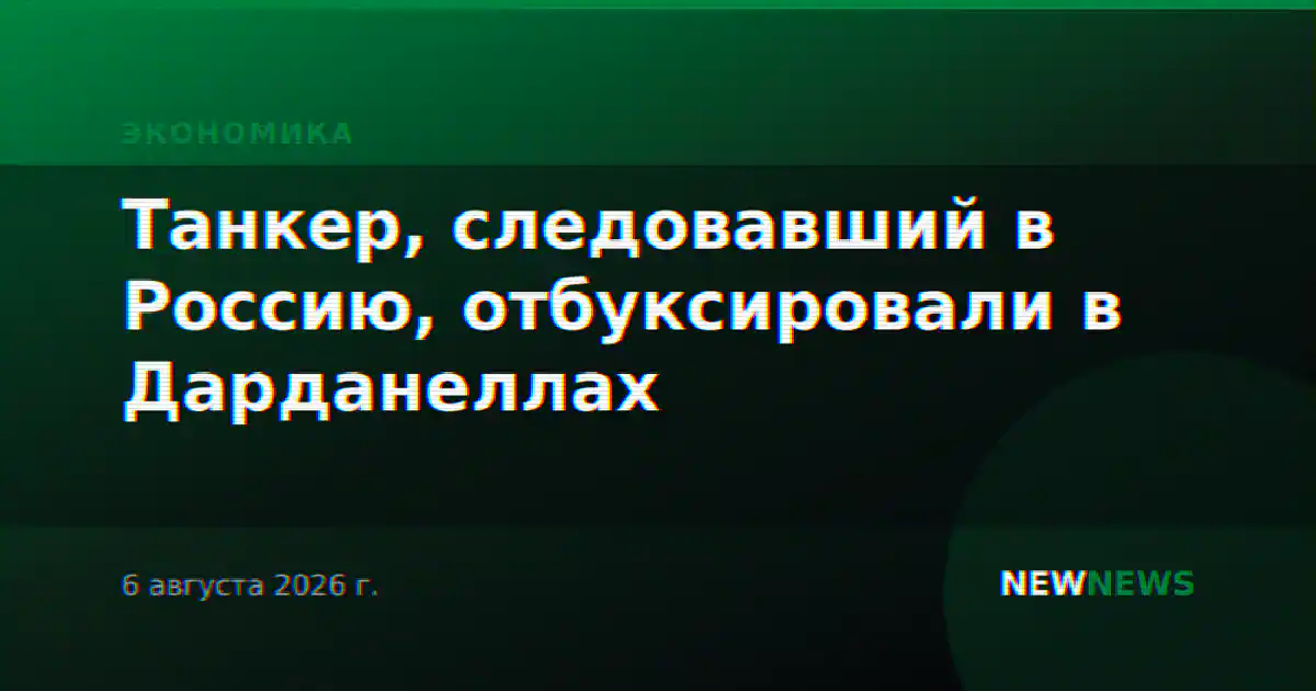 Танкер, следовавший в Россию, отбуксировали в Дарданеллах