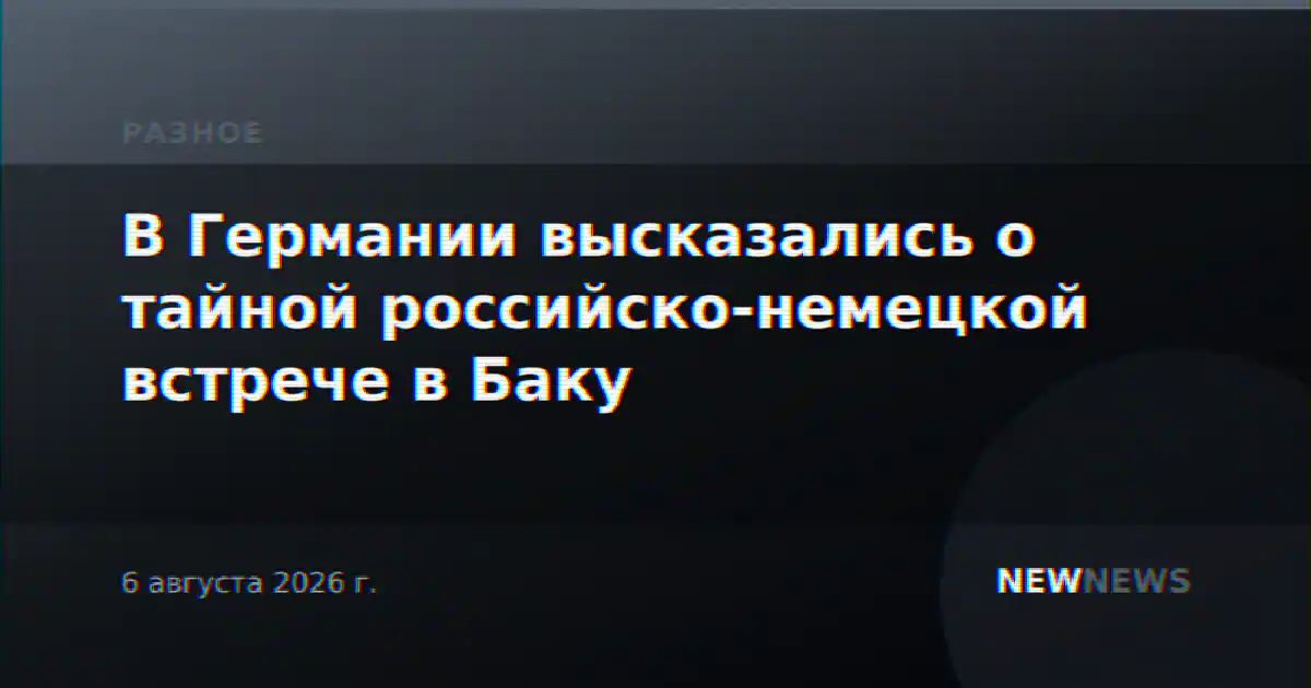 В Германии высказались о тайной российско-немецкой встрече в Баку