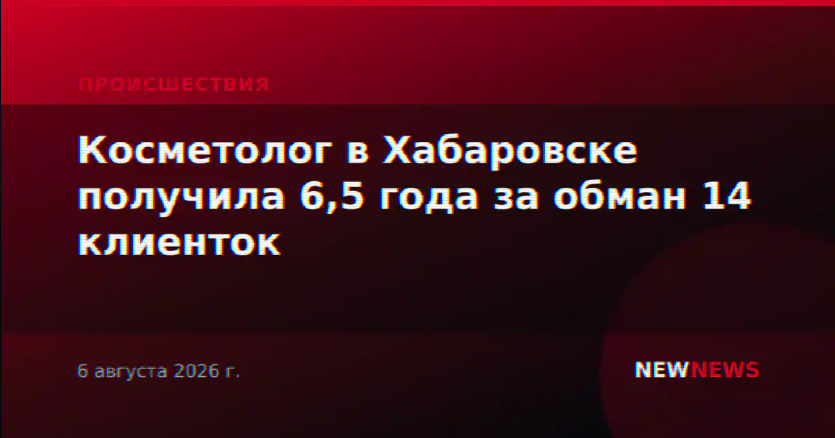 Косметолог в Хабаровске получила 6,5 года за обман 14 клиенток