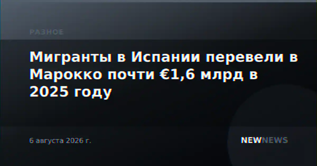 Мигранты в Испании перевели в Марокко почти €1,6 млрд в 2025 году