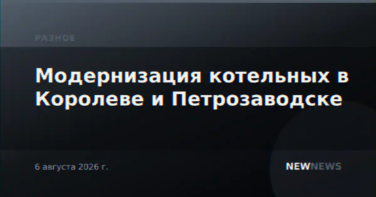 Модернизация котельных в Королеве и Петрозаводске