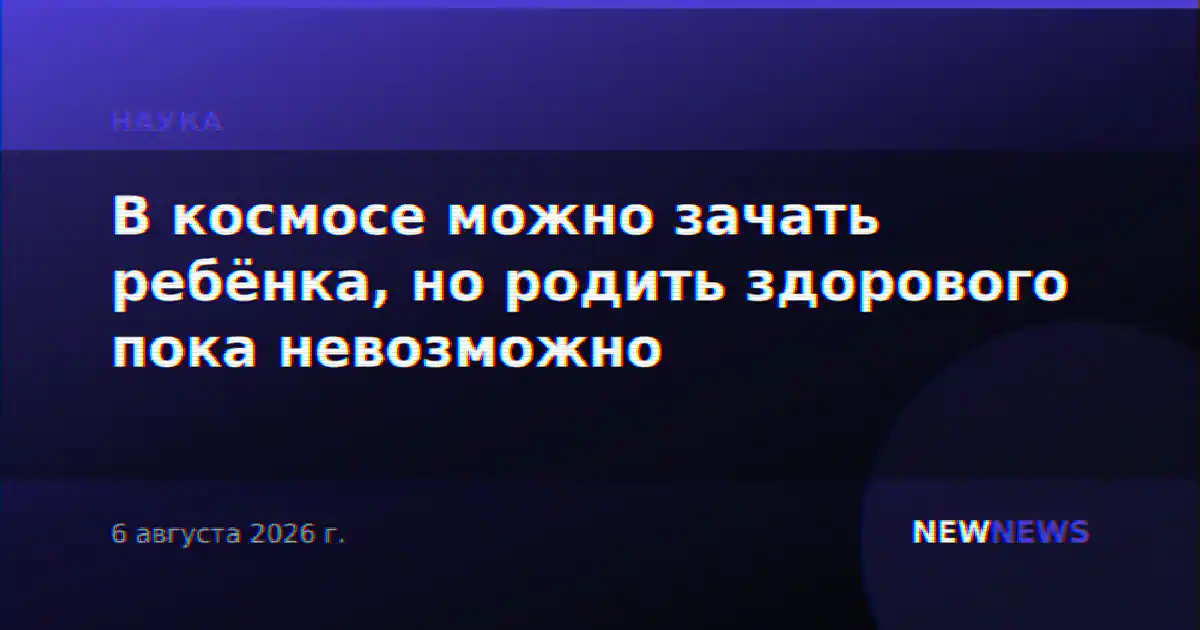В космосе можно зачать ребёнка, но родить здорового пока невозможно