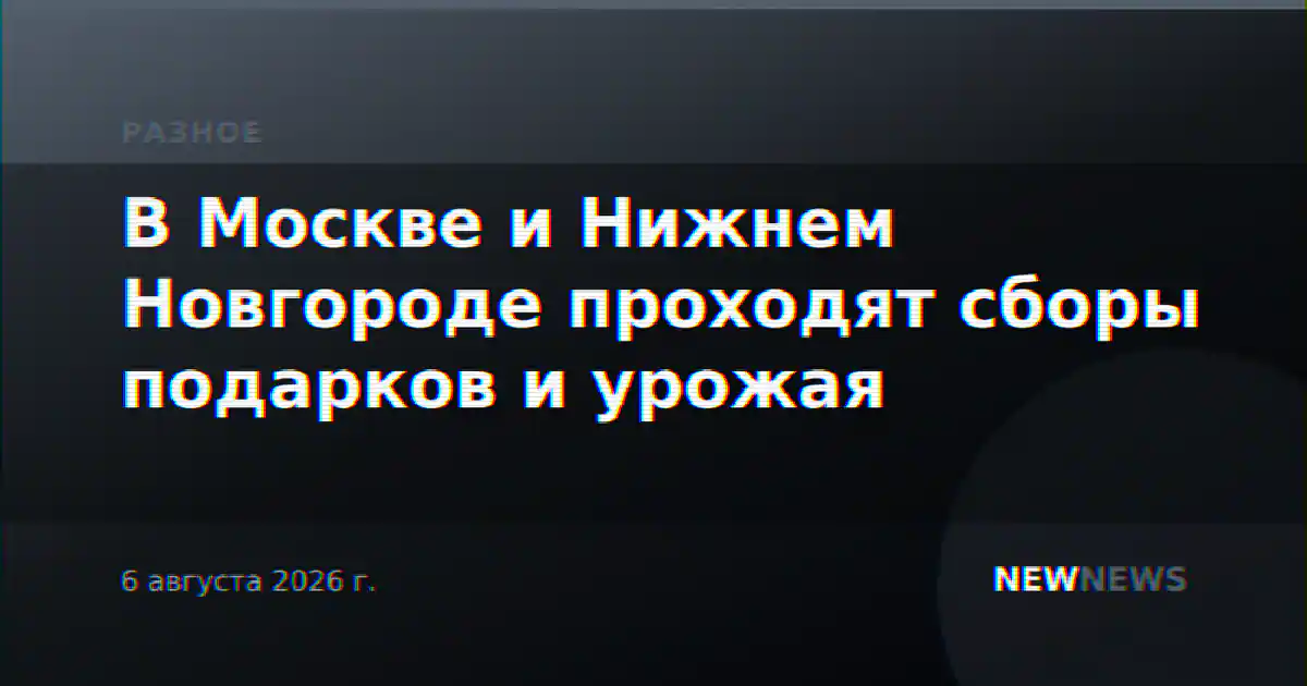 В Москве и Нижнем Новгороде проходят сборы подарков и урожая