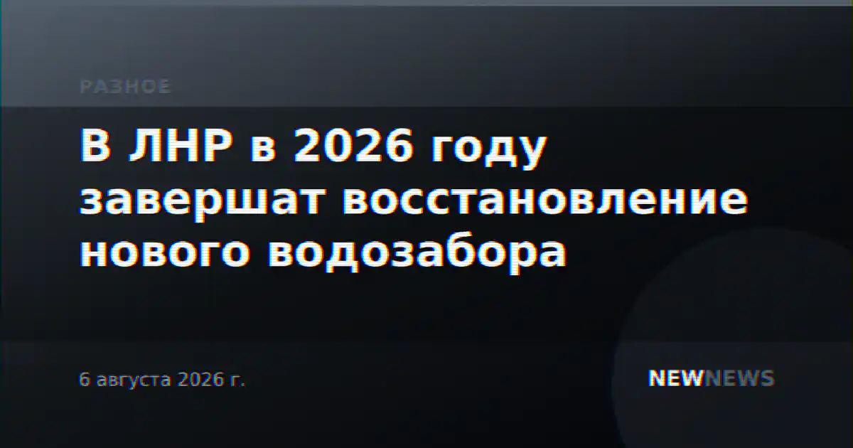 В ЛНР в 2026 году завершат восстановление нового водозабора