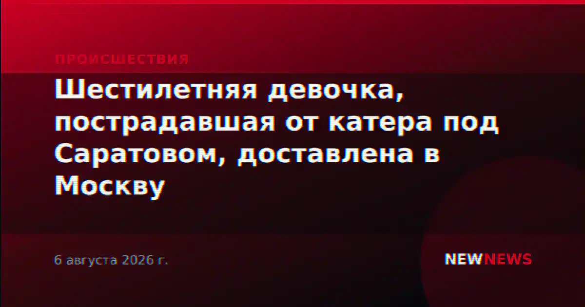 Шестилетняя девочка, пострадавшая от катера под Саратовом, доставлена в Москву