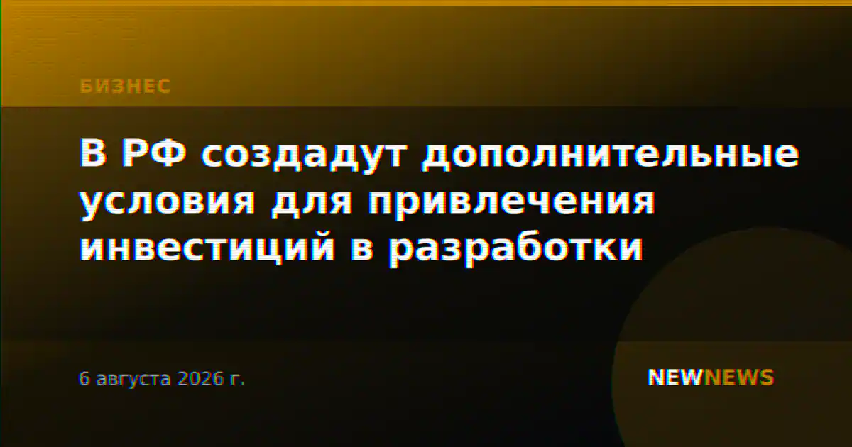 В РФ создадут дополнительные условия для привлечения инвестиций в разработки