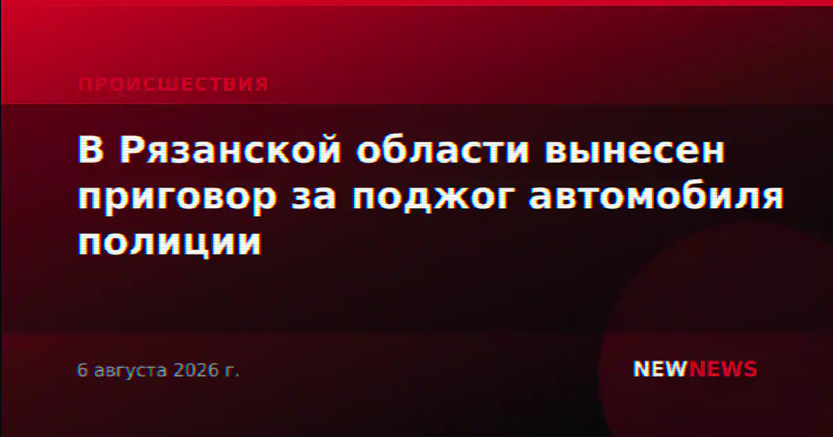 В Рязанской области вынесен приговор за поджог автомобиля полиции