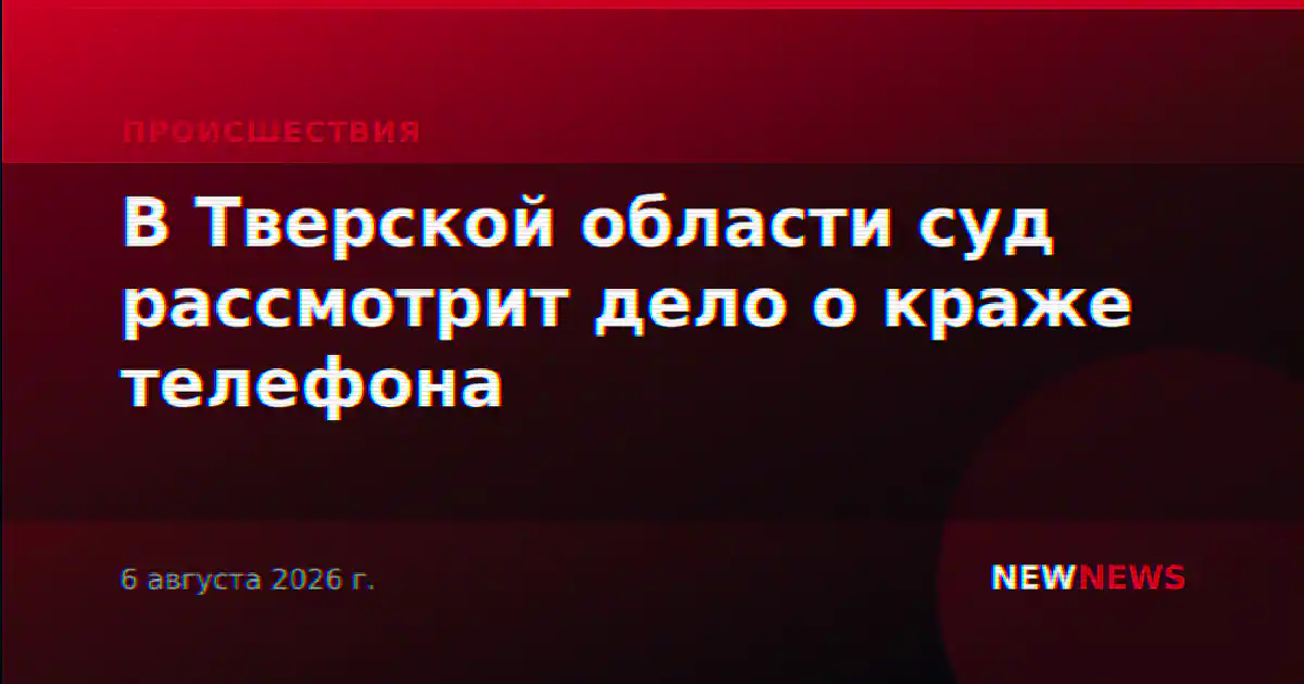 В Тверской области суд рассмотрит дело о краже телефона