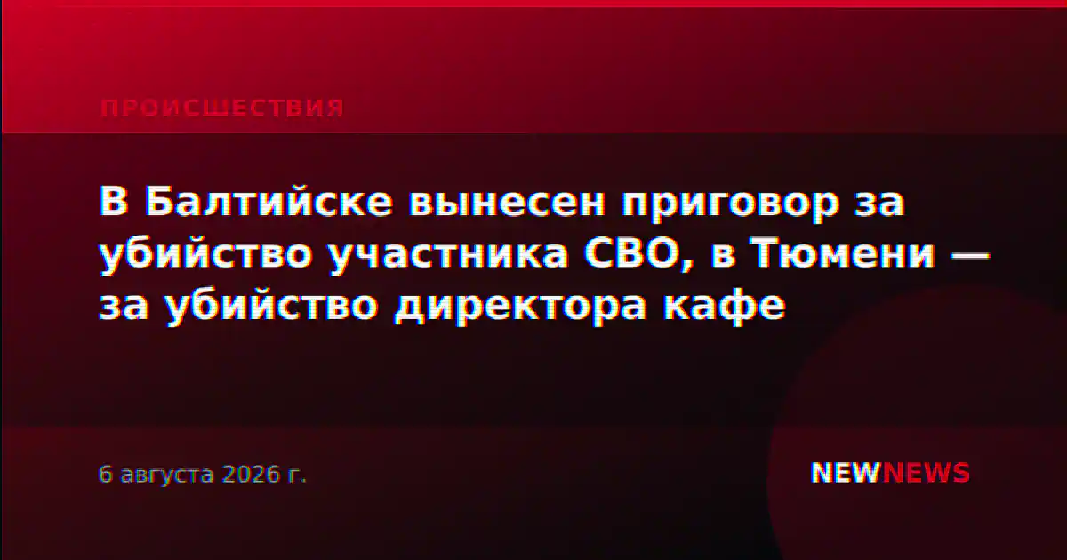 В Балтийске вынесен приговор за убийство участника СВО, в Тюмени — за убийство директора кафе