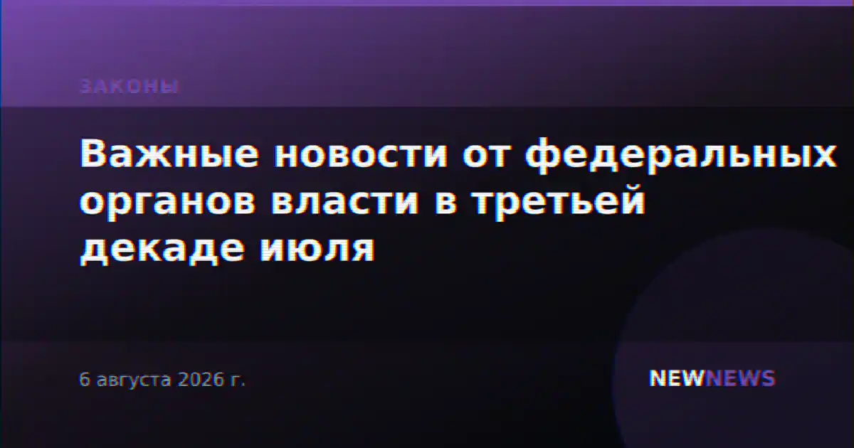 Важные новости от федеральных органов власти в третьей декаде июля