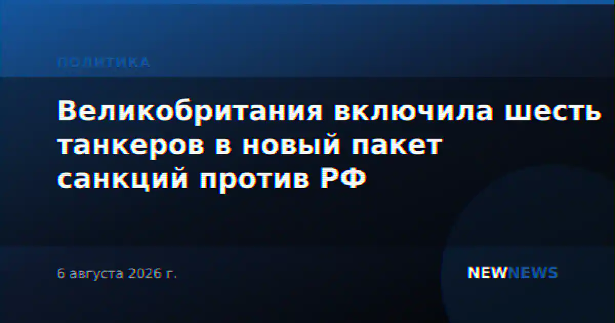 Великобритания включила шесть танкеров в новый пакет санкций против РФ