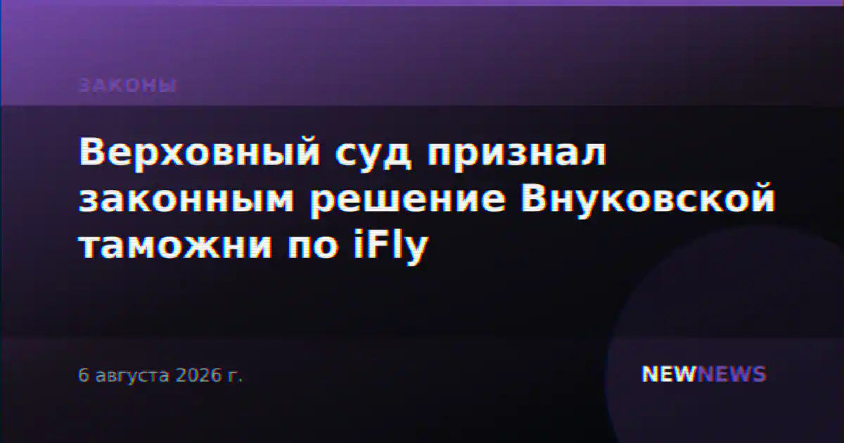 Верховный суд признал законным решение Внуковской таможни по iFly