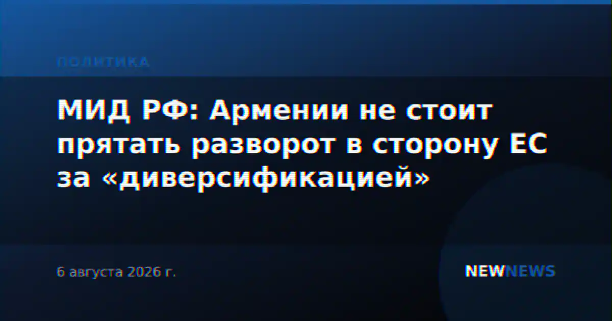 МИД РФ: Армении не стоит прятать разворот в сторону ЕС за «диверсификацией»
