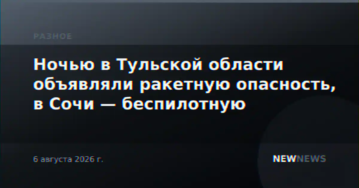 Ночью в Тульской области объявляли ракетную опасность, в Сочи — беспилотную