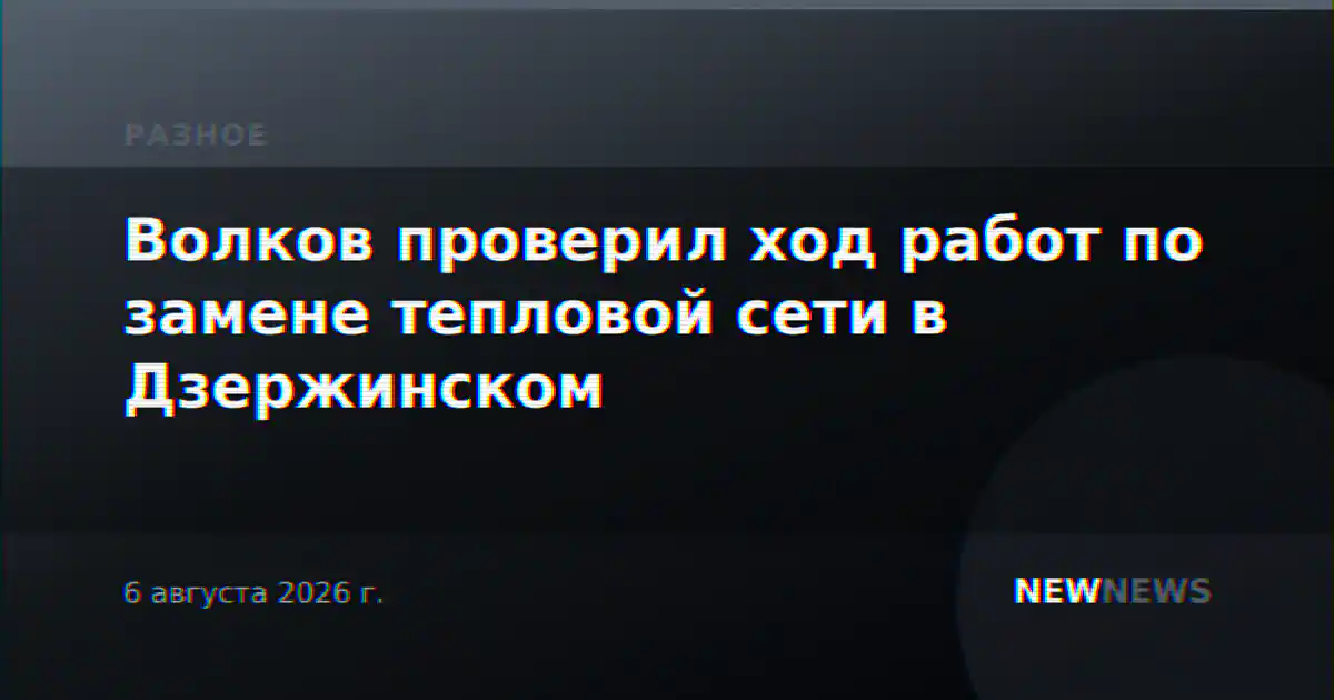 Волков проверил ход работ по замене тепловой сети в Дзержинском