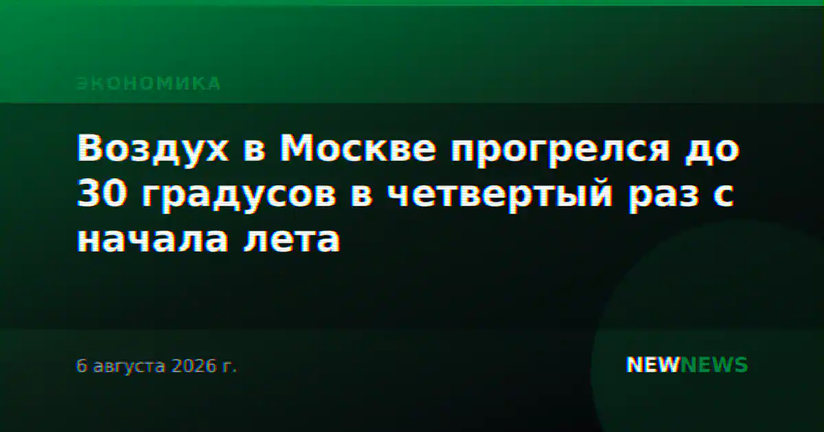 Воздух в Москве прогрелся до 30 градусов в четвертый раз с начала лета