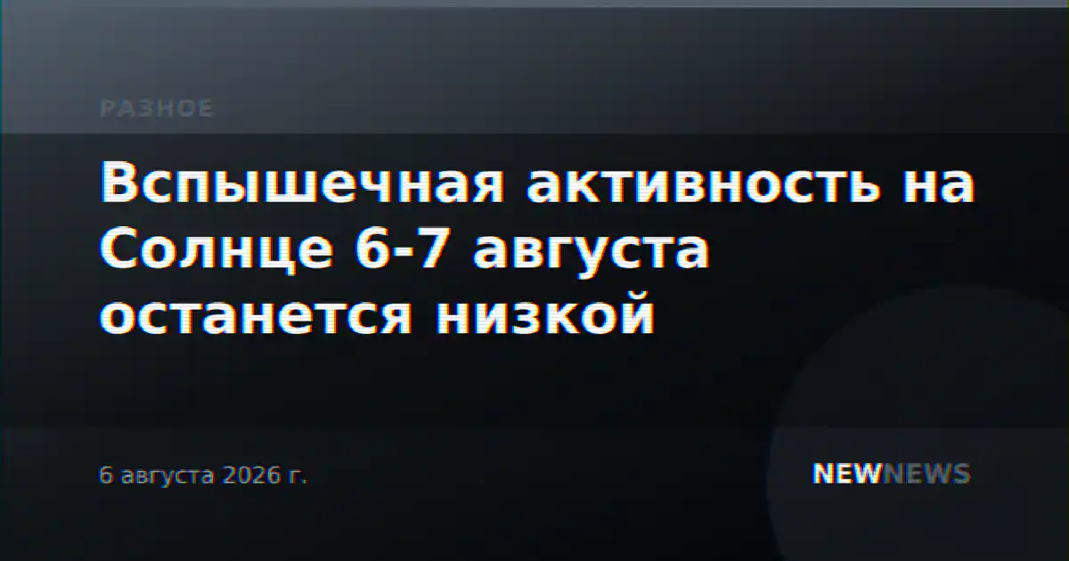 Вспышечная активность на Солнце 6-7 августа останется низкой