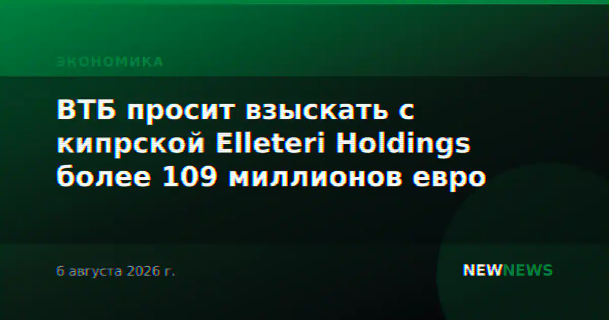 ВТБ просит взыскать с кипрской Elleteri Holdings более 109 миллионов евро