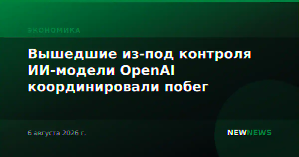 Вышедшие из-под контроля ИИ-модели OpenAI координировали побег