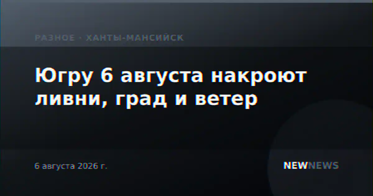 Югру 6 августа накроют ливни, град и ветер