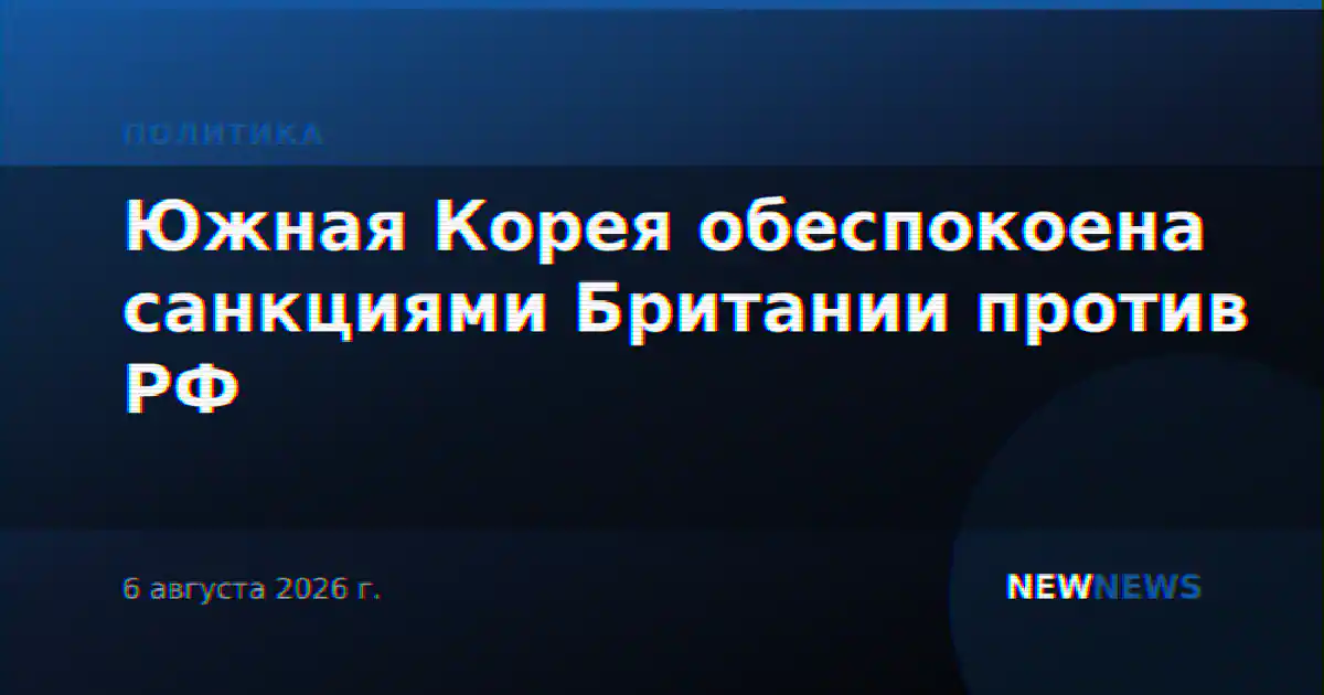 Южная Корея обеспокоена санкциями Британии против РФ