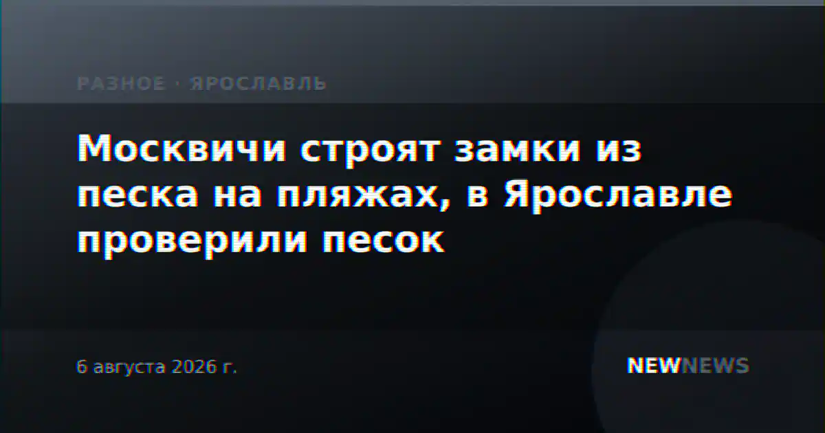 Москвичи строят замки из песка на пляжах, в Ярославле проверили песок