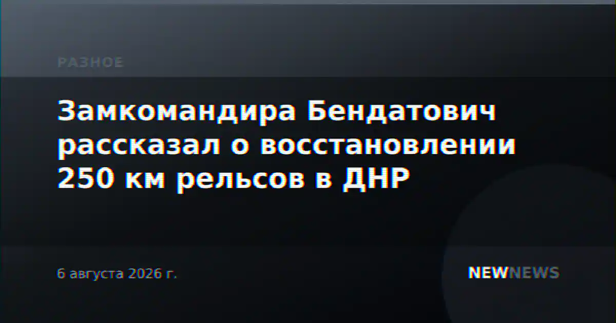 Замкомандира Бендатович рассказал о восстановлении 250 км рельсов в ДНР