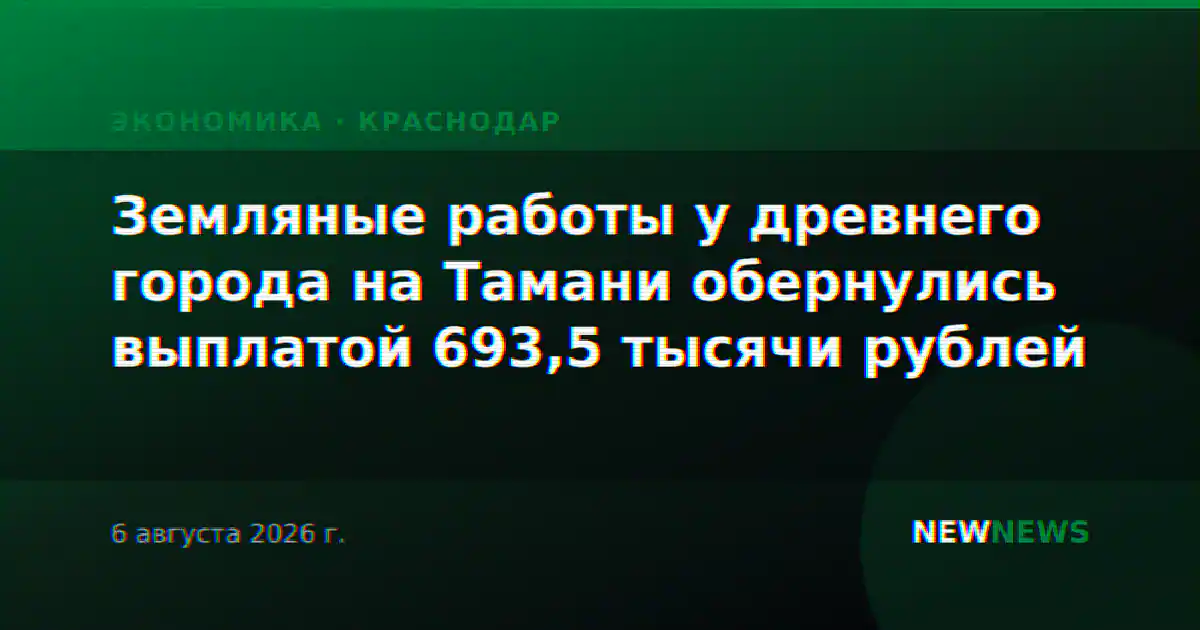 Земляные работы у древнего города на Тамани обернулись выплатой 693,5 тысячи рублей