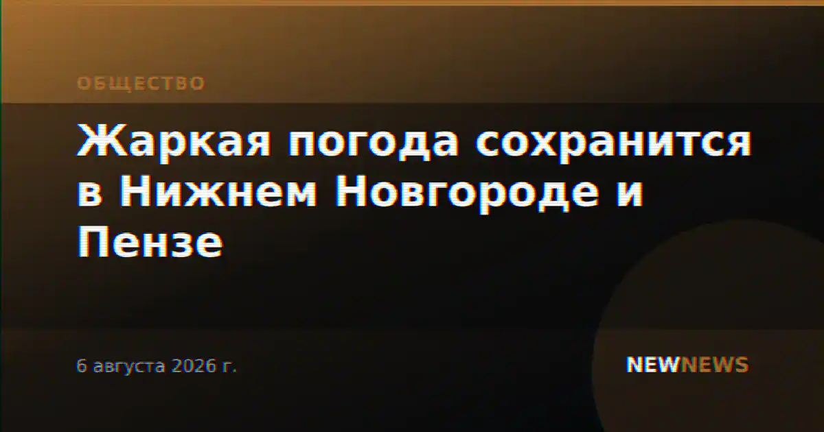 Жаркая погода сохранится в Нижнем Новгороде и Пензе