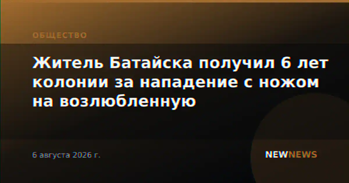 Житель Батайска получил 6 лет колонии за нападение с ножом на возлюбленную