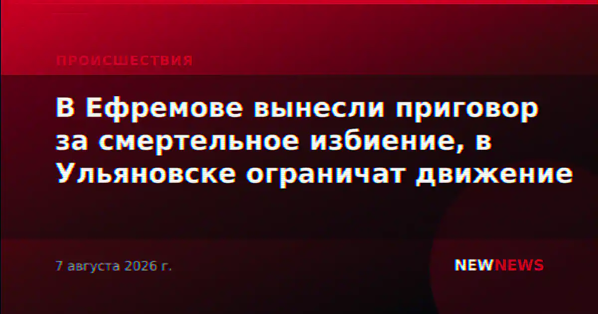 В Ефремове вынесли приговор за смертельное избиение, в Ульяновске ограничат движение
