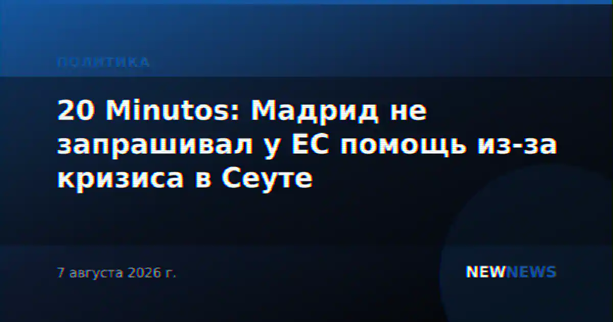 20 Minutos: Мадрид не запрашивал у ЕС помощь из-за кризиса в Сеуте