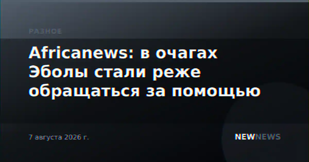 Africanews: в очагах Эболы стали реже обращаться за помощью