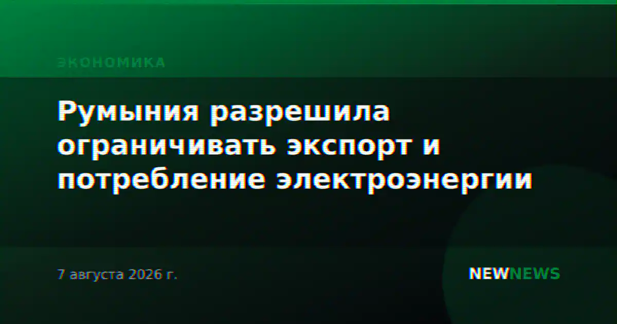 Румыния разрешила ограничивать экспорт и потребление электроэнергии