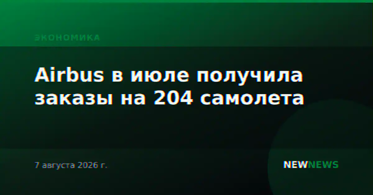 Airbus в июле получила заказы на 204 самолета