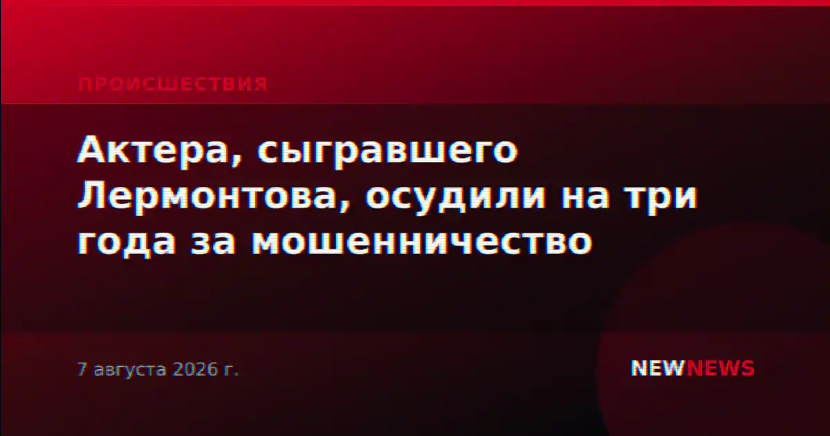 Актера, сыгравшего Лермонтова, осудили на три года за мошенничество