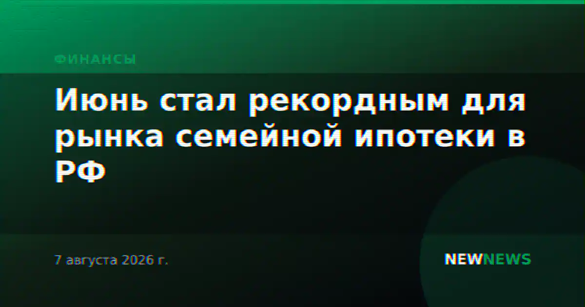 Июнь стал рекордным для рынка семейной ипотеки в РФ
