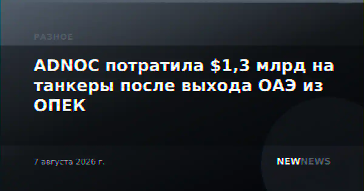 ADNOC потратила $1,3 млрд на танкеры после выхода ОАЭ из ОПЕК