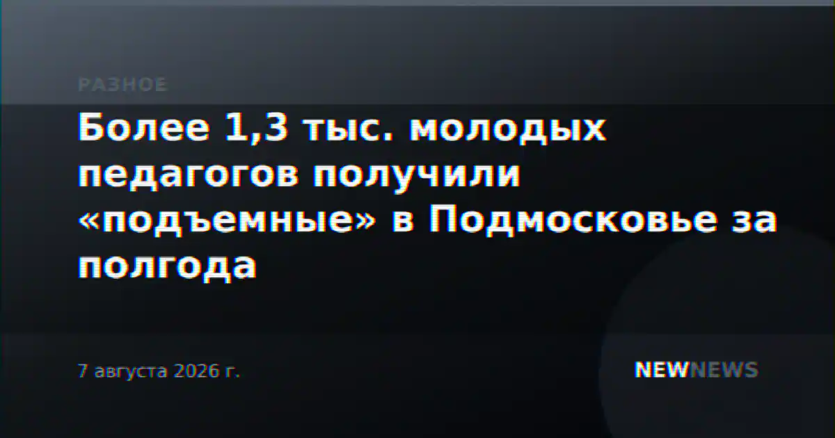 Более 1,3 тыс. молодых педагогов получили «подъемные» в Подмосковье за полгода