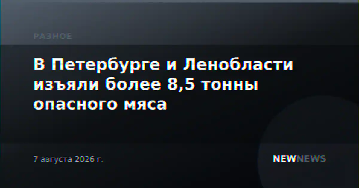 В Петербурге и Ленобласти изъяли более 8,5 тонны опасного мяса