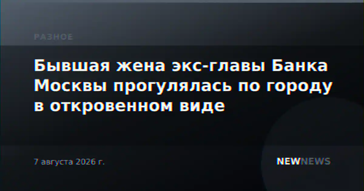 Бывшая жена экс-главы Банка Москвы прогулялась по городу в откровенном виде