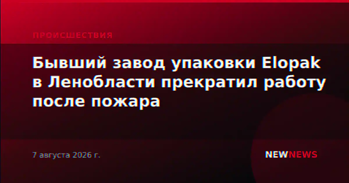 Бывший завод упаковки Elopak в Ленобласти прекратил работу после пожара